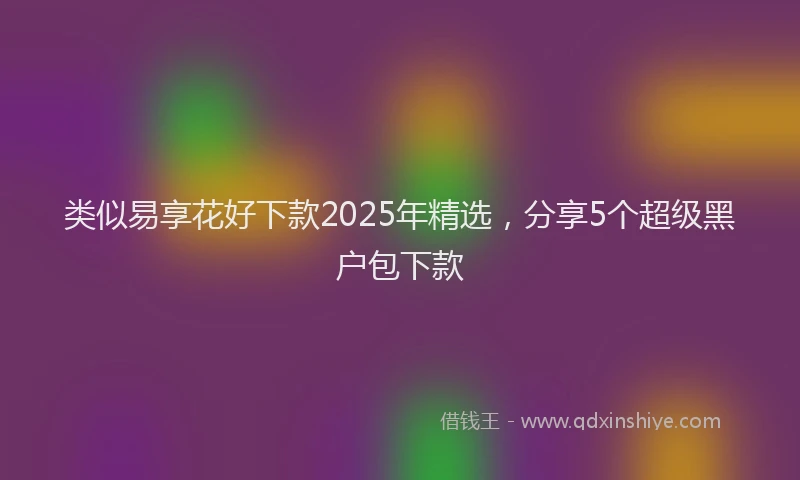 类似易享花好下款2025年精选，分享5个超级黑户包下款