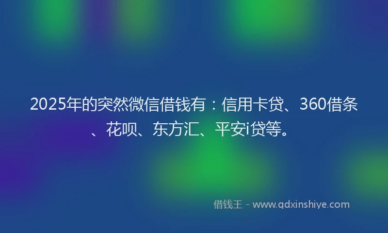 2025年的突然微信借钱有：信用卡贷、360借条、花呗、东方汇、平安i贷等。