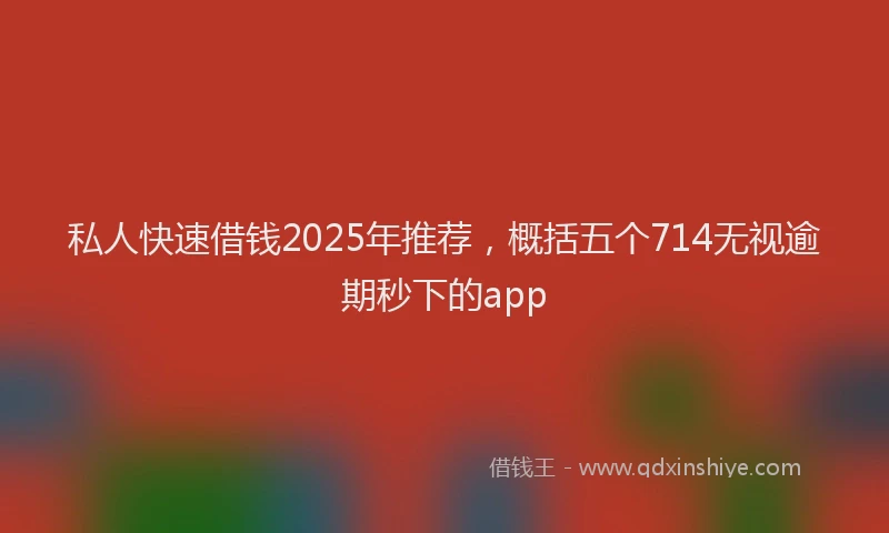 私人快速借钱2025年推荐，概括五个714无视逾期秒下的app