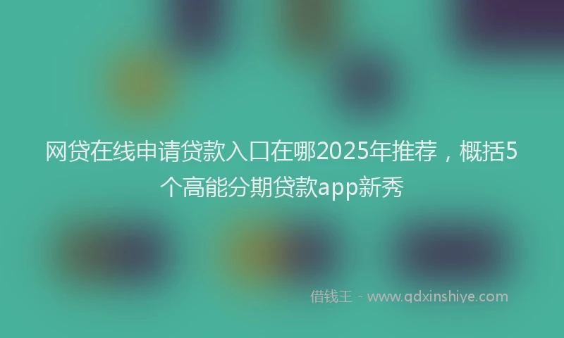 网贷在线申请贷款入口在哪2025年推荐，概括5个高能分期贷款app新秀