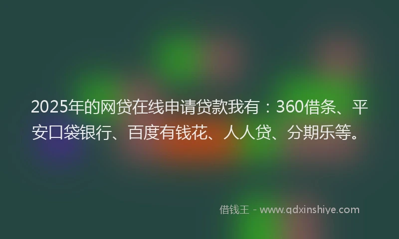 2025年的网贷在线申请贷款我有：360借条、平安口袋银行、百度有钱花、人人贷、分期乐等。
