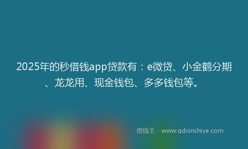 2025年的秒借钱app贷款有：e微贷、小金鹤分期、龙龙用、现金钱包、多多钱包等。