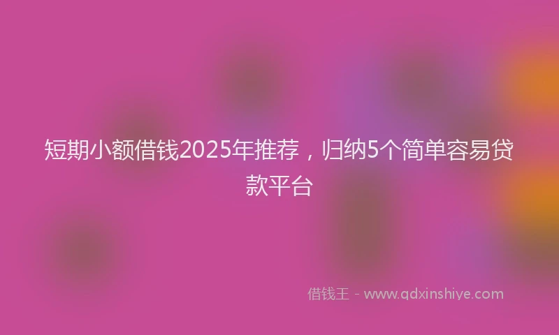 短期小额借钱2025年推荐，归纳5个简单容易贷款平台