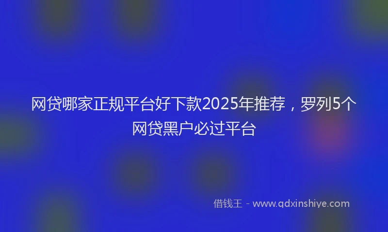网贷哪家正规平台好下款2025年推荐，罗列5个网贷黑户必过平台