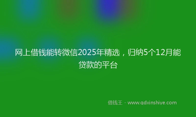 网上借钱能转微信2025年精选，归纳5个12月能贷款的平台