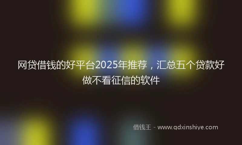 网贷借钱的好平台2025年推荐，汇总五个贷款好做不看征信的软件