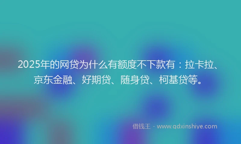 2025年的网贷为什么有额度不下款有:拉卡拉、京东金融、好期贷、随身贷、柯基贷等。