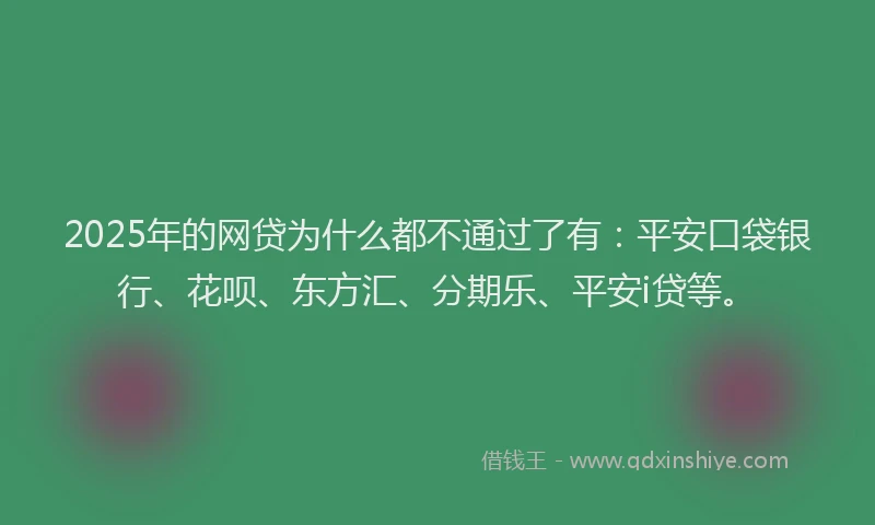 2025年的网贷为什么都不通过了有：平安口袋银行、花呗、东方汇、分期乐、平安i贷等。