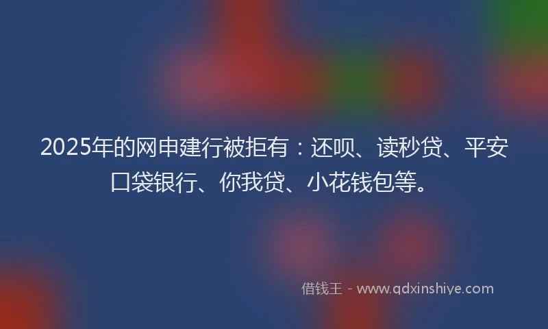2025年的网申建行被拒有:还呗、读秒贷、平安口袋银行、你我贷、小花钱包等。