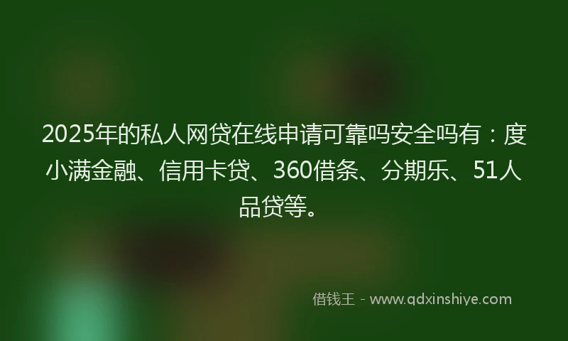 2025年的私人网贷在线申请可靠吗安全吗有：度小满金融、信用卡贷、360借条、分期乐、51人品贷等。