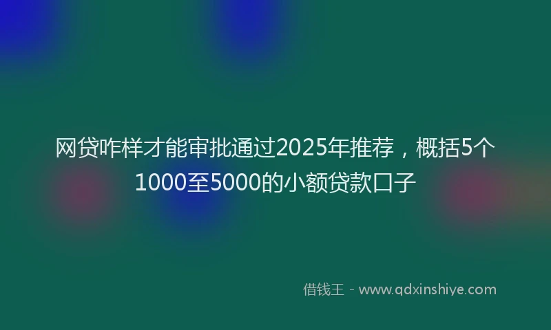 网贷咋样才能审批通过2025年推荐，概括5个1000至5000的小额贷款口子