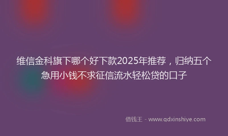 维信金科旗下哪个好下款2025年推荐，归纳五个急用小钱不求征信流水轻松贷的口子