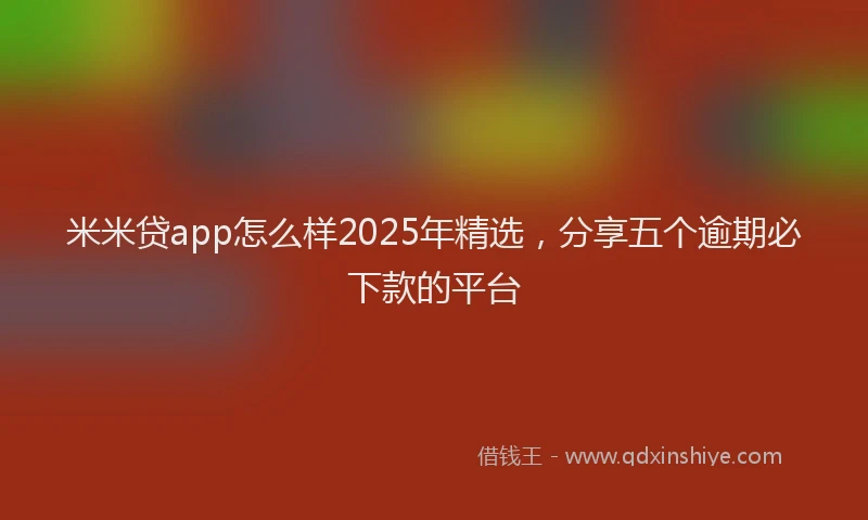 米米贷app怎么样2025年精选，分享五个逾期必下款的平台