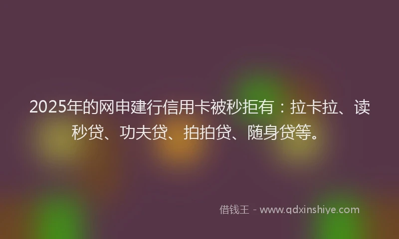 2025年的网申建行信用卡被秒拒有:拉卡拉、读秒贷、功夫贷、拍拍贷、随身贷等。