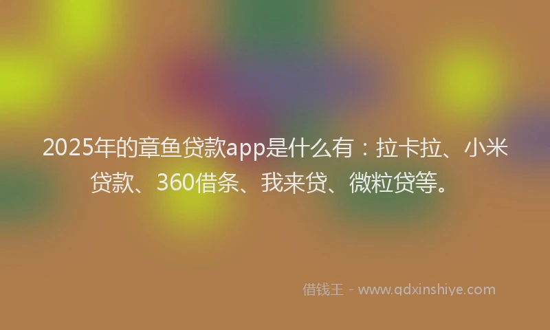 2025年的章鱼贷款app是什么有：拉卡拉、小米贷款、360借条、我来贷、微粒贷等。