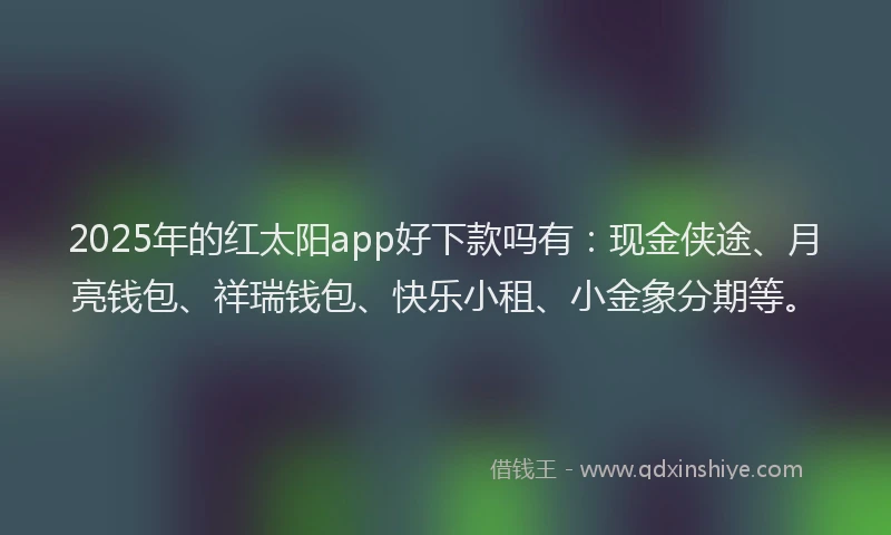2025年的红太阳app好下款吗有：现金侠途、月亮钱包、祥瑞钱包、快乐小租、小金象分期等。