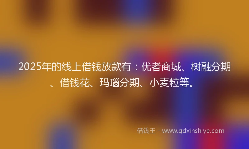 2025年的线上借钱放款有：优者商城、树融分期、借钱花、玛瑙分期、小麦粒等。
