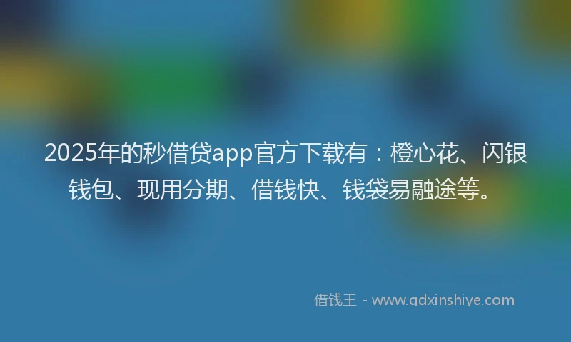 2025年的秒借贷app官方下载有：橙心花、闪银钱包、现用分期、借钱快、钱袋易融途等。