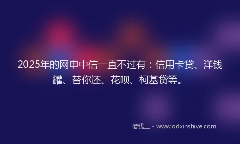 2025年的网申中信一直不过有：信用卡贷、洋钱罐、替你还、花呗、柯基贷等。