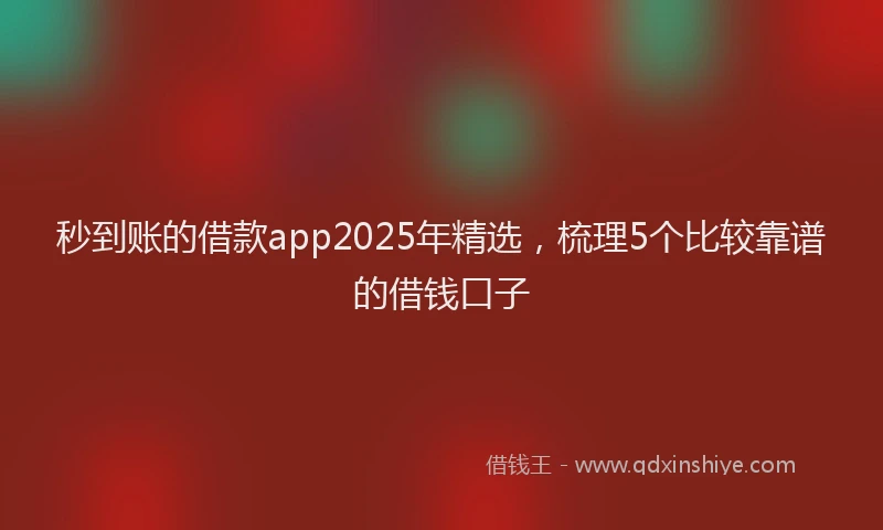 秒到账的借款app2025年精选，梳理5个比较靠谱的借钱口子