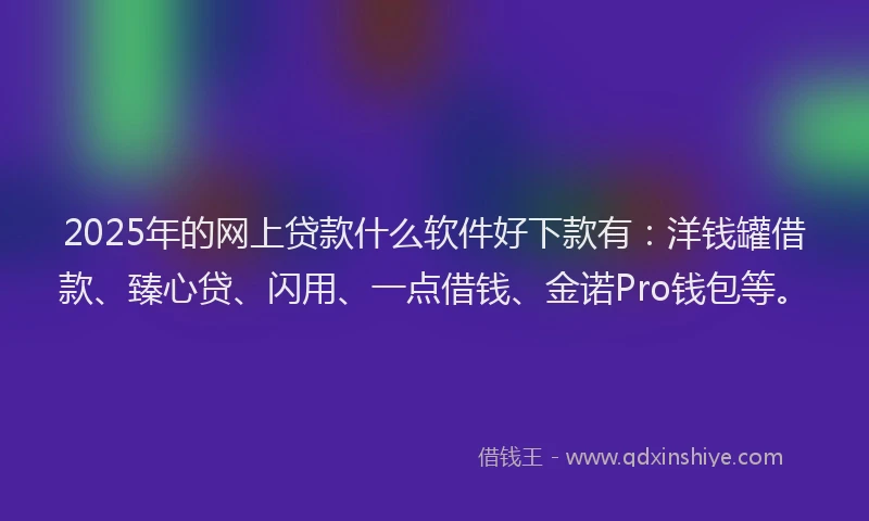 2025年的网上贷款什么软件好下款有：洋钱罐借款、臻心贷、闪用、一点借钱、金诺Pro钱包等。