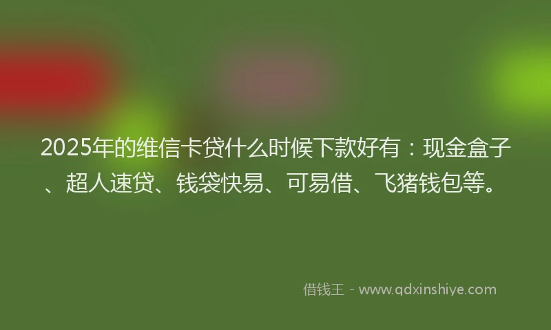 2025年的维信卡贷什么时候下款好有：现金盒子、超人速贷、钱袋快易、可易借、飞猪钱包等。