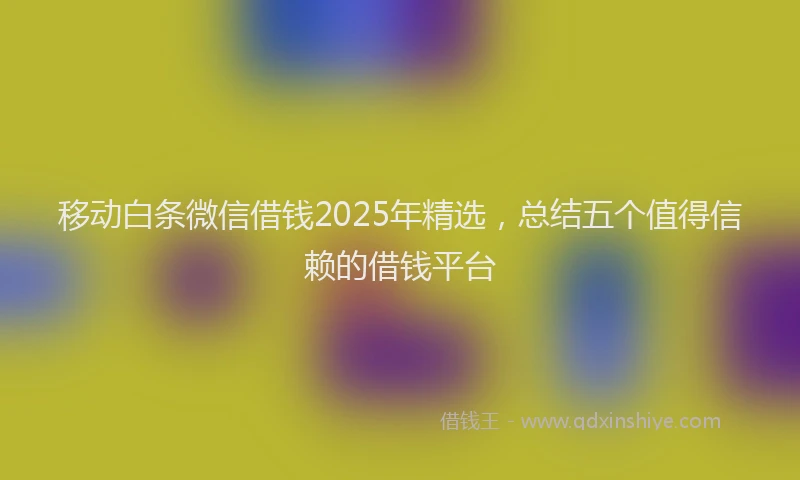移动白条微信借钱2025年精选，总结五个值得信赖的借钱平台
