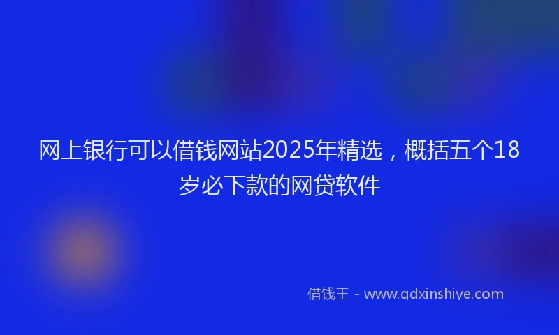 网上银行可以借钱网站2025年精选，概括五个18岁必下款的网贷软件