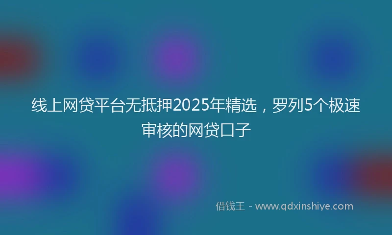 线上网贷平台无抵押2025年精选，罗列5个极速审核的网贷口子
