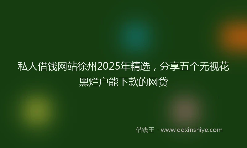 私人借钱网站徐州2025年精选，分享五个无视花黑烂户能下款的网贷