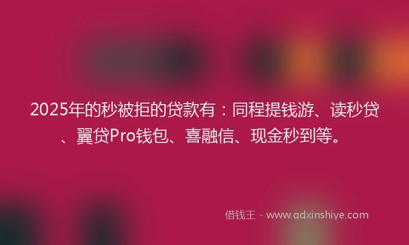 2025年的秒被拒的贷款有：同程提钱游、读秒贷、翼贷Pro钱包、喜融信、现金秒到等。