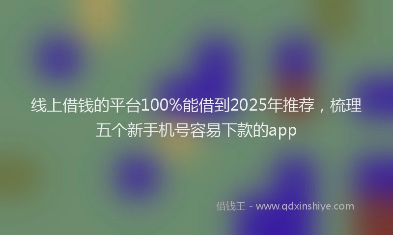 线上借钱的平台100%能借到2025年推荐，梳理五个新手机号容易下款的app