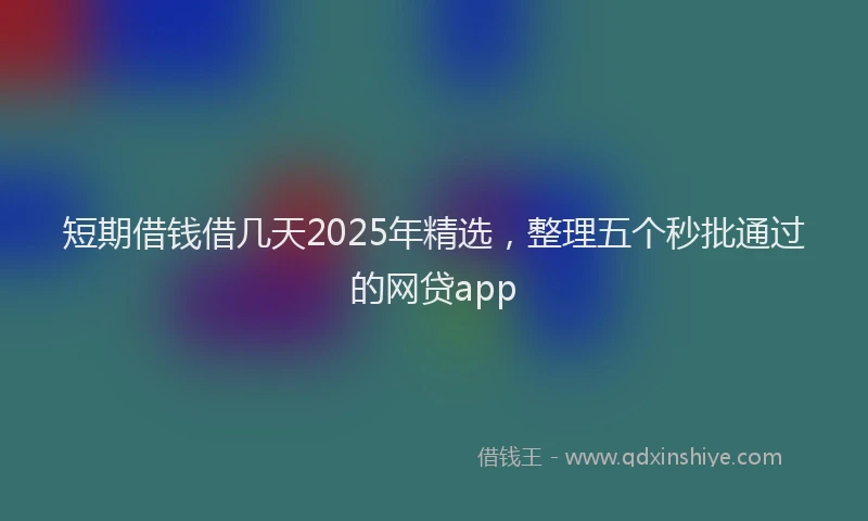 短期借钱借几天2025年精选，整理五个秒批通过的网贷app