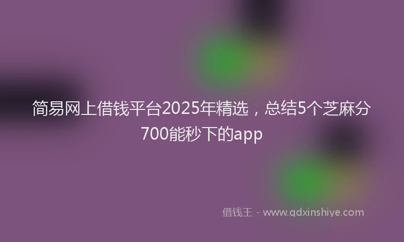 简易网上借钱平台2025年精选，总结5个芝麻分700能秒下的app