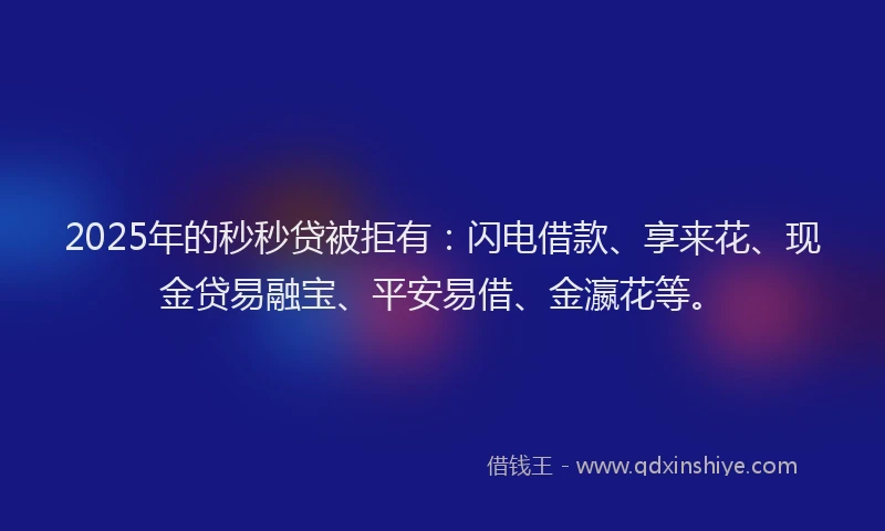 2025年的秒秒贷被拒有：闪电借款、享来花、现金贷易融宝、平安易借、金瀛花等。