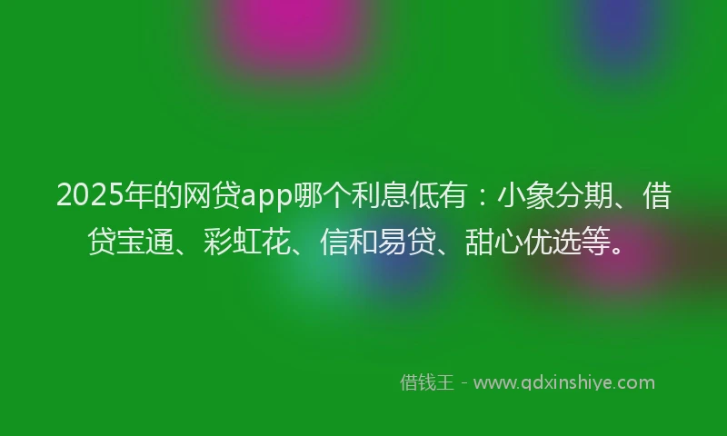 2025年的网贷app哪个利息低有：小象分期、借贷宝通、彩虹花、信和易贷、甜心优选等。