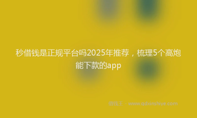 秒借钱是正规平台吗2025年推荐，梳理5个高炮能下款的app