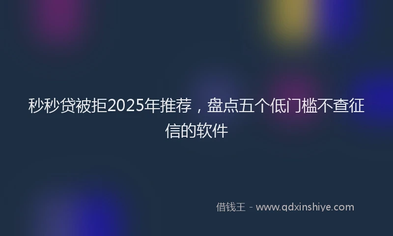 秒秒贷被拒2025年推荐，盘点五个低门槛不查征信的软件
