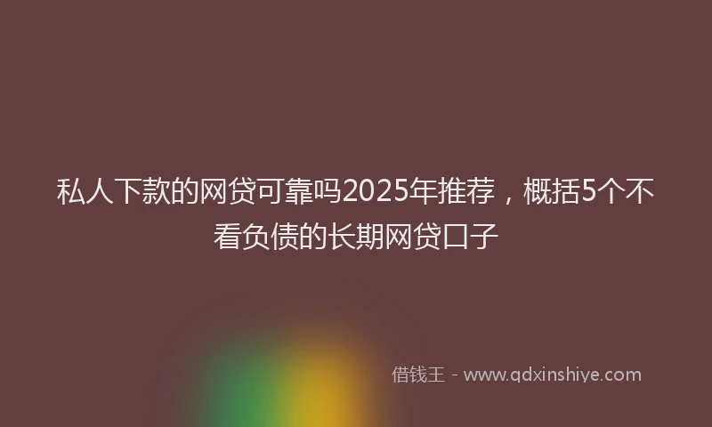 私人下款的网贷可靠吗2025年推荐，概括5个不看负债的长期网贷口子