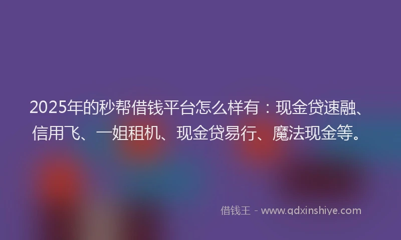 2025年的秒帮借钱平台怎么样有：现金贷速融、信用飞、一姐租机、现金贷易行、魔法现金等。