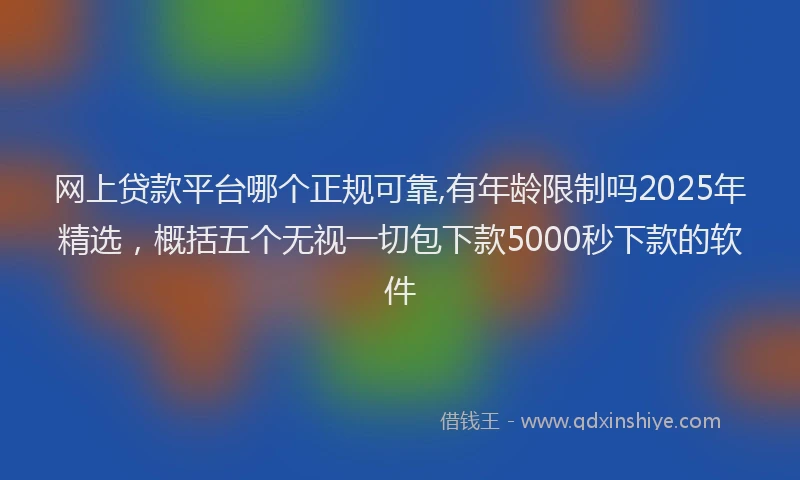 网上贷款平台哪个正规可靠,有年龄限制吗2025年精选，概括五个无视一切包下款5000秒下款的软件