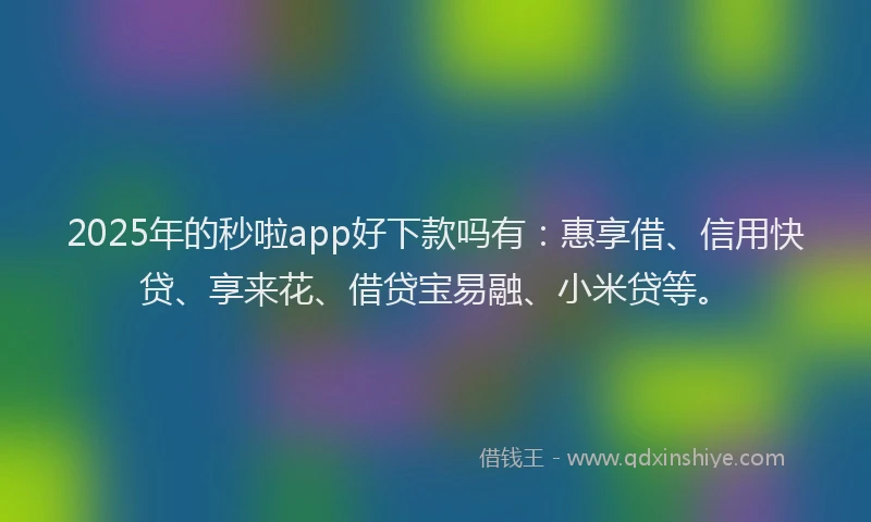 2025年的秒啦app好下款吗有：惠享借、信用快贷、享来花、借贷宝易融、小米贷等。