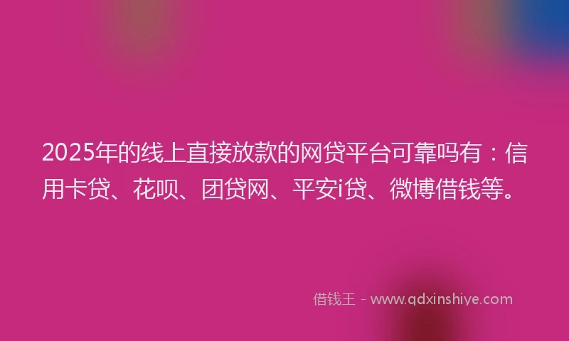 2025年的线上直接放款的网贷平台可靠吗有：信用卡贷、花呗、团贷网、平安i贷、微博借钱等。