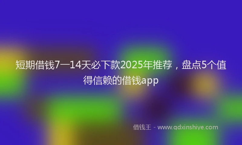 短期借钱7一14天必下款2025年推荐，盘点5个值得信赖的借钱app