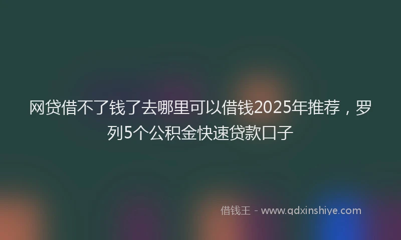 网贷借不了钱了去哪里可以借钱2025年推荐，罗列5个公积金快速贷款口子
