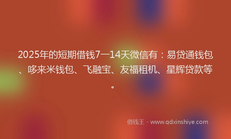2025年的短期借钱7一14天微信有：易贷通钱包、哆来米钱包、飞融宝、友福租机、星辉贷款等。