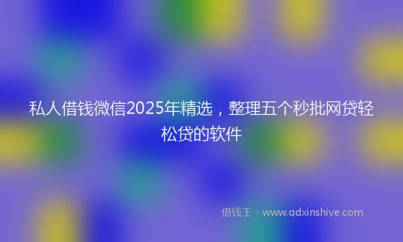 私人借钱微信2025年精选，整理五个秒批网贷轻松贷的软件