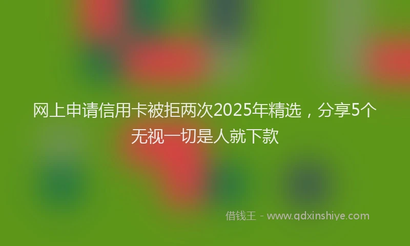 网上申请信用卡被拒两次2025年精选，分享5个无视一切是人就下款