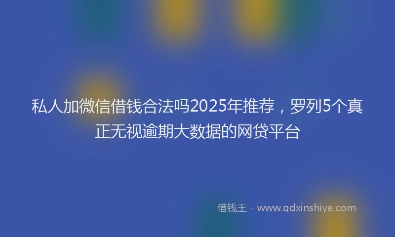 私人加微信借钱合法吗2025年推荐，罗列5个真正无视逾期大数据的网贷平台