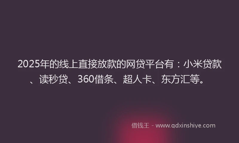 2025年的线上直接放款的网贷平台有：小米贷款、读秒贷、360借条、超人卡、东方汇等。